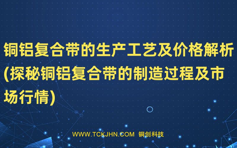 銅鋁復合帶的生產(chǎn)工藝及價格解析(探秘銅鋁復合帶的制