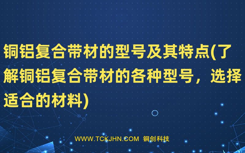 銅鋁復(fù)合帶材的型號及其特點(了解銅鋁復(fù)合帶材的各種