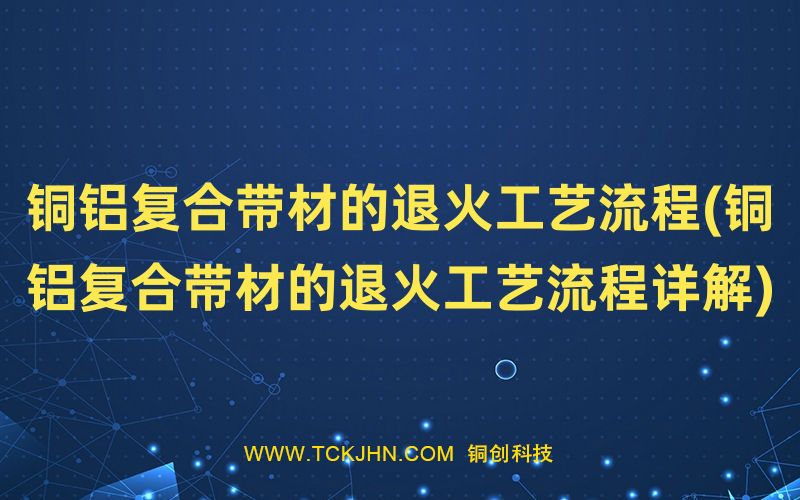 銅鋁復合帶材的退火工藝流程(銅鋁復合帶材的退火工藝